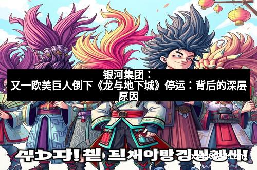 银河集团：又一欧美巨人倒下《龙与地下城》停运：背后的深层原因