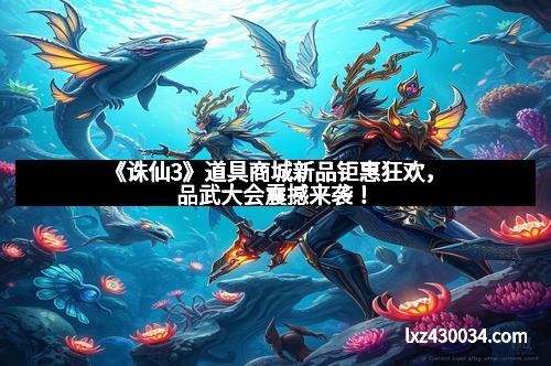 《诛仙3》道具商城新品钜惠狂欢，品武大会震撼来袭！