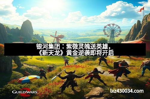 银河集团：紫微灵魄送英雄，《新天龙》黄金逆袭即将开启